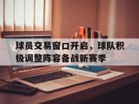 开云体育中国-球员交易窗口开启，球队积极调整阵容备战新赛季的简单介绍