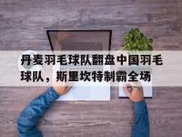 开云体育登录-包含丹麦羽毛球队翻盘中国羽毛球队，斯里坎特制霸全场的词条